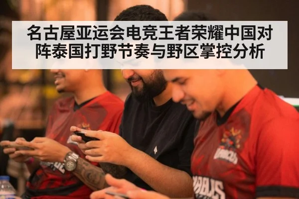 名古屋亚运会电竞王者荣耀中国对阵泰国打野节奏与野区掌控分析