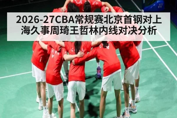 2026-27CBA常规赛北京首钢对上海久事周琦王哲林内线对决分析