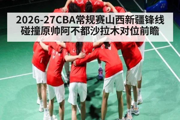 2026-27CBA常规赛山西新疆锋线碰撞原帅阿不都沙拉木对位前瞻