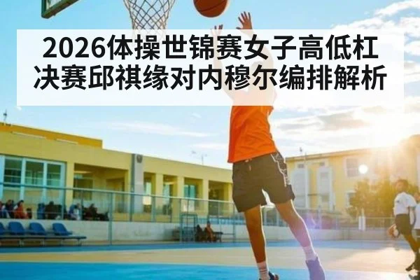 2026体操世锦赛女子高低杠决赛邱祺缘对内穆尔编排解析