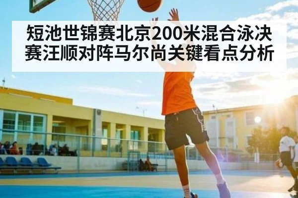 短池世锦赛北京200米混合泳决赛汪顺对阵马尔尚关键看点分析