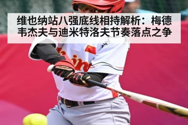 维也纳站八强底线相持解析:梅德韦杰夫与迪米特洛夫节奏落点之争